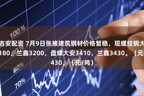 吉安配资 7月9日张掖建筑钢材价格暂稳，现螺纹钢大安3180，兰鑫3200，盘螺大安3410，兰鑫3430。（元/吨）