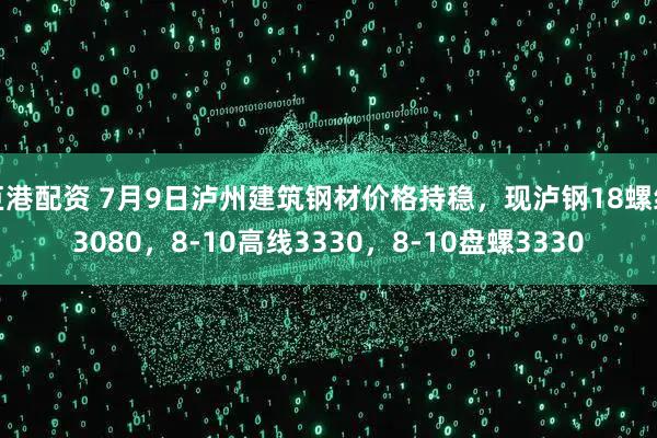 巨港配资 7月9日泸州建筑钢材价格持稳，现泸钢18螺纹3080，8-10高线3330，8-10盘螺3330