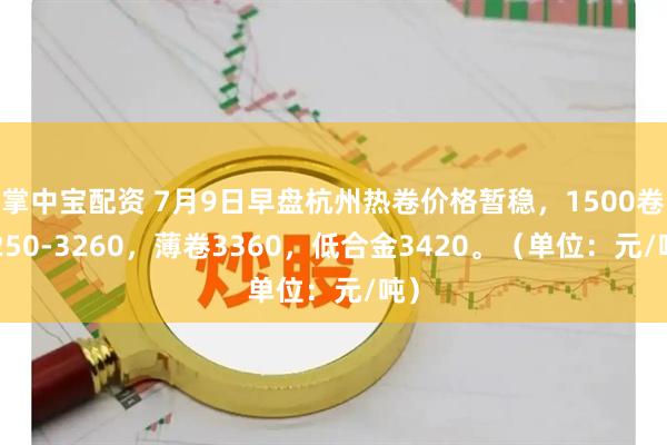 掌中宝配资 7月9日早盘杭州热卷价格暂稳，1500卷3250-3260，薄卷3360，低合金3420。（单位：元/吨）