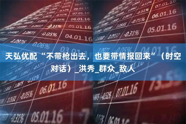 天弘优配 “不带枪出去，也要带情报回来”（时空对话）_洪秀_群众_敌人