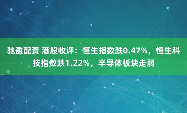 驰盈配资 港股收评：恒生指数跌0.47%，恒生科技指数跌1.22%，半导体板块走弱